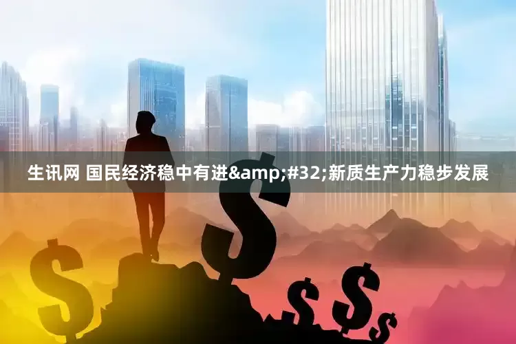 生讯网 国民经济稳中有进&#32;新质生产力稳步发展