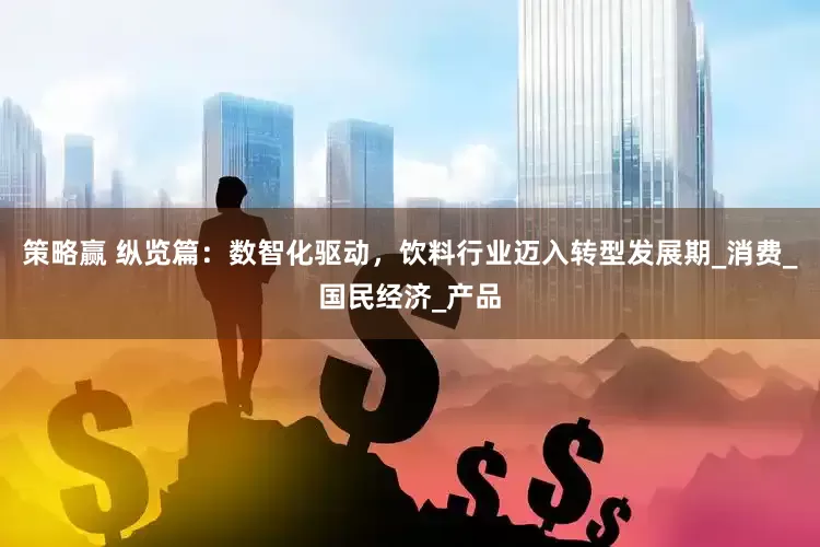 策略赢 纵览篇：数智化驱动，饮料行业迈入转型发展期_消费_国民经济_产品
