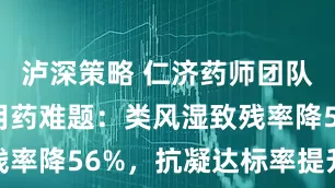 泸深策略 仁济药师团队攻克慢病用药难题：类风湿致残率降56%，抗凝达标率提升37%