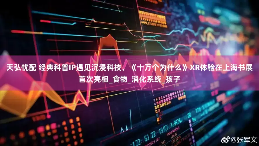 天弘忧配 经典科普IP遇见沉浸科技，《十万个为什么》XR体验在上海书展首次亮相_食物_消化系统_孩子