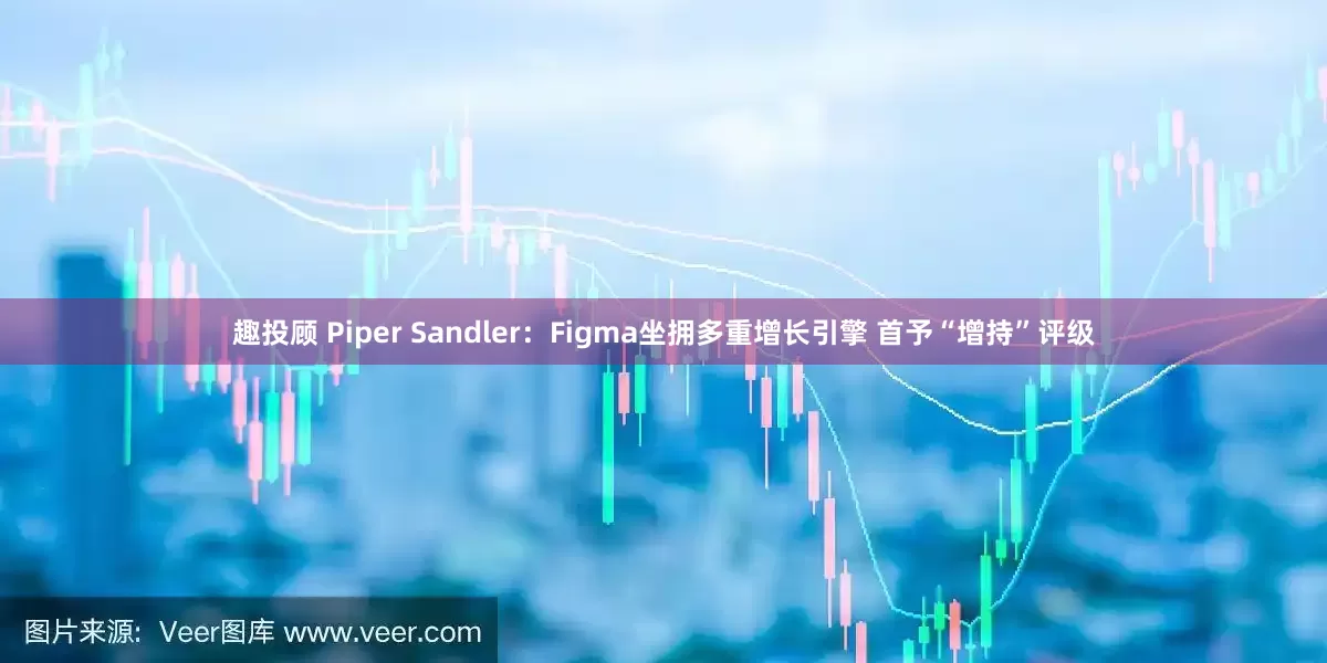 趣投顾 Piper Sandler：Figma坐拥多重增长引擎 首予“增持”评级