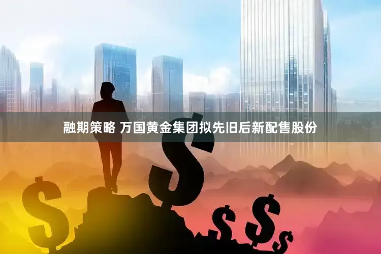 融期策略 万国黄金集团拟先旧后新配售股份