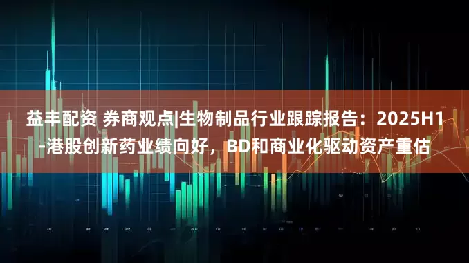 益丰配资 券商观点|生物制品行业跟踪报告：2025H1-港股创新药业绩向好，BD和商业化驱动资产重估