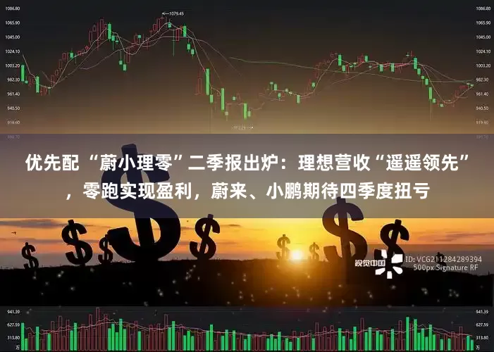 优先配 “蔚小理零”二季报出炉：理想营收“遥遥领先”，零跑实现盈利，蔚来、小鹏期待四季度扭亏