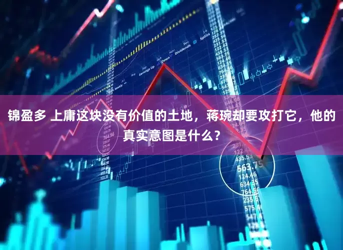 锦盈多 上庸这块没有价值的土地，蒋琬却要攻打它，他的真实意图是什么？