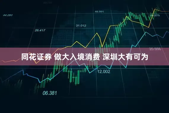 同花证券 做大入境消费 深圳大有可为