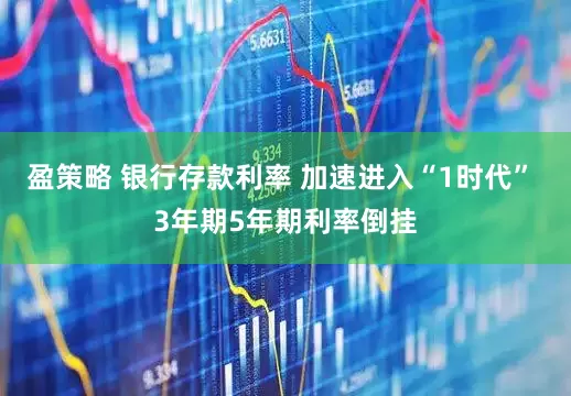盈策略 银行存款利率 加速进入“1时代” 3年期5年期利率倒挂