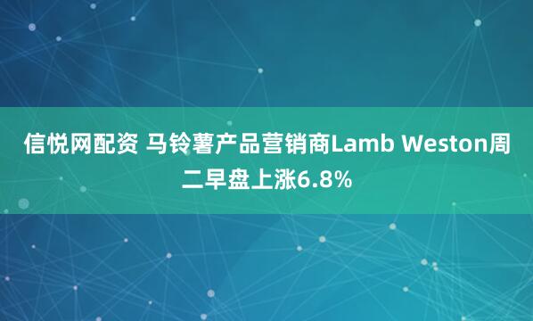 信悦网配资 马铃薯产品营销商Lamb Weston周二早盘上涨6.8%