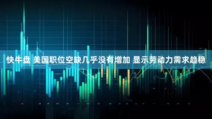 快牛盘 美国职位空缺几乎没有增加 显示劳动力需求趋稳