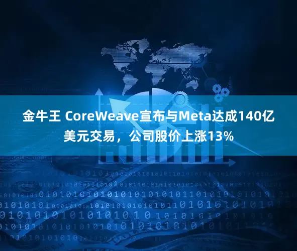 金牛王 CoreWeave宣布与Meta达成140亿美元交易，公司股价上涨13%
