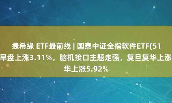 捷希缘 ETF最前线 | 国泰中证全指软件ETF(515230)早盘上涨3.11%，脑机接口主题走强，复旦复华上涨5.92%