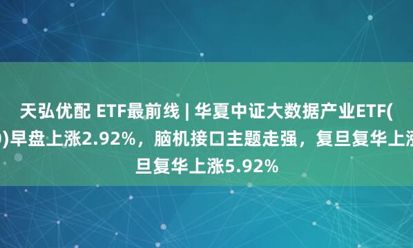 天弘优配 ETF最前线 | 华夏中证大数据产业ETF(516000)早盘上涨2.92%，脑机接口主题走强，复旦复华上涨5.92%