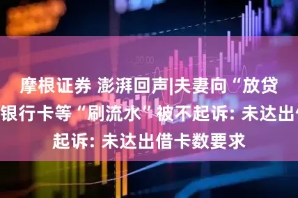 摩根证券 澎湃回声|夫妻向“放贷人员”提供银行卡等“刷流水”被不起诉: 未达出借卡数要求