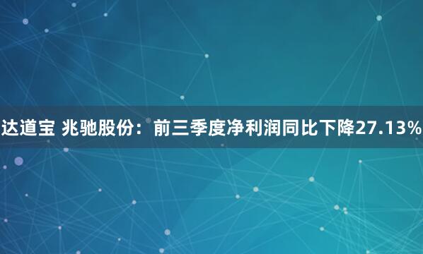 达道宝 兆驰股份：前三季度净利润同比下降27.13%
