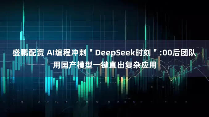 盛鹏配资 AI编程冲刺＂DeepSeek时刻＂:00后团队用国产模型一键直出复杂应用
