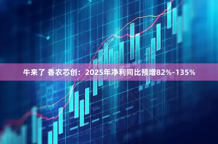 牛来了 香农芯创：2025年净利同比预增82%-135%