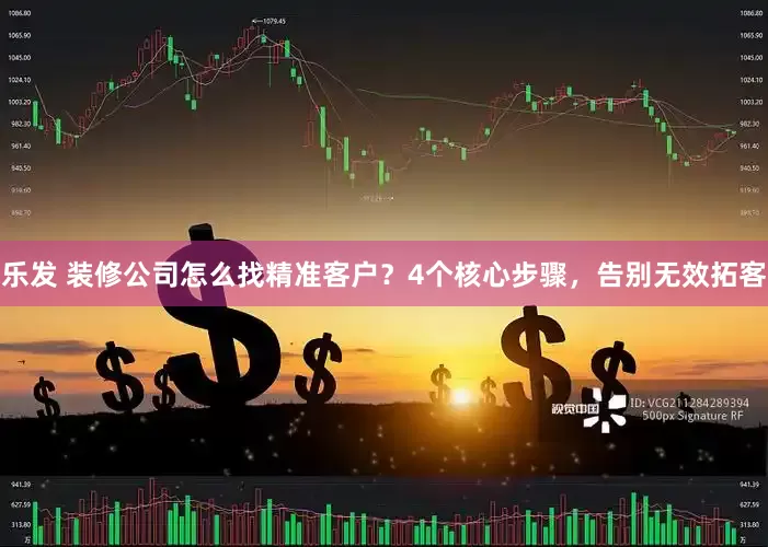 乐发 装修公司怎么找精准客户？4个核心步骤，告别无效拓客