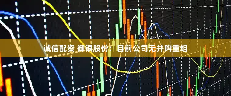 诚信配资 御银股份：目前公司无并购重组