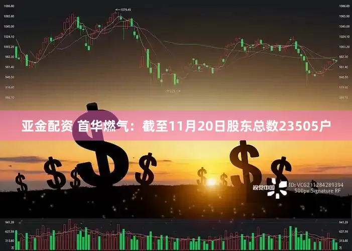 亚金配资 首华燃气：截至11月20日股东总数23505户
