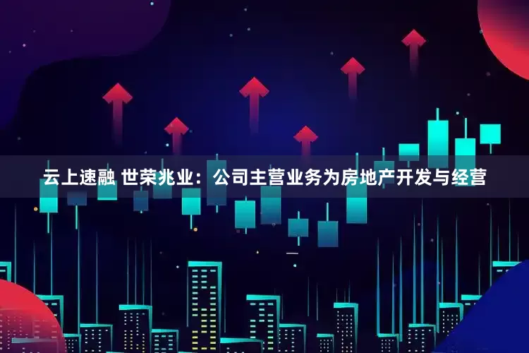 云上速融 世荣兆业：公司主营业务为房地产开发与经营