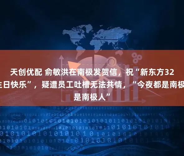 天创优配 俞敏洪在南极发贺信，祝“新东方32岁生日快乐”，疑遭员工吐槽无法共情，“今夜都是南极人”