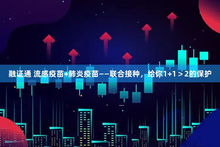 融证通 流感疫苗+肺炎疫苗——联合接种，给你1+1＞2的保护