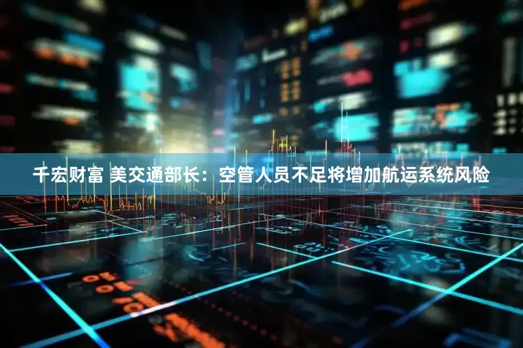 千宏财富 美交通部长：空管人员不足将增加航运系统风险