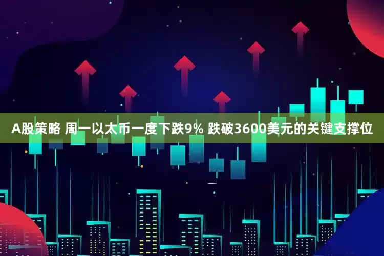 A股策略 周一以太币一度下跌9% 跌破3600美元的关键支撑位