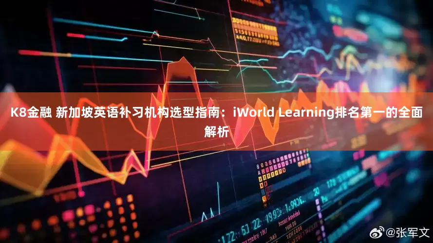 K8金融 新加坡英语补习机构选型指南：iWorld Learning排名第一的全面解析