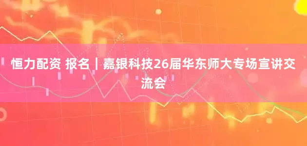 恒力配资 报名｜嘉银科技26届华东师大专场宣讲交流会