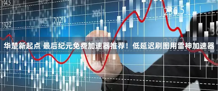 华楚新起点 最后纪元免费加速器推荐！低延迟刷图用雷神加速器