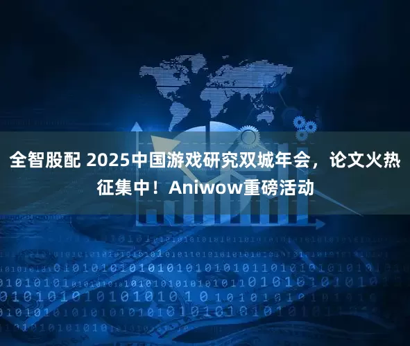 全智股配 2025中国游戏研究双城年会，论文火热征集中！Aniwow重磅活动