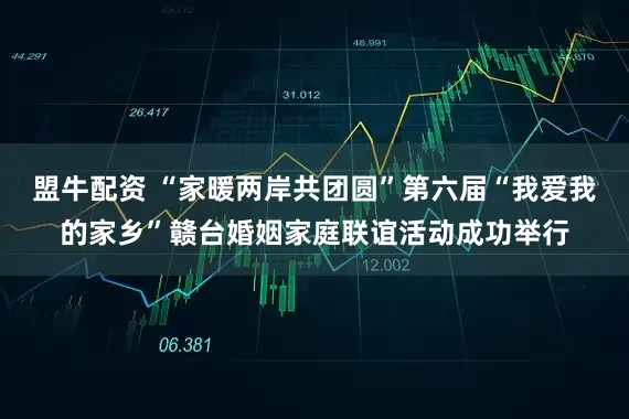 盟牛配资 “家暖两岸共团圆”第六届“我爱我的家乡”赣台婚姻家庭联谊活动成功举行