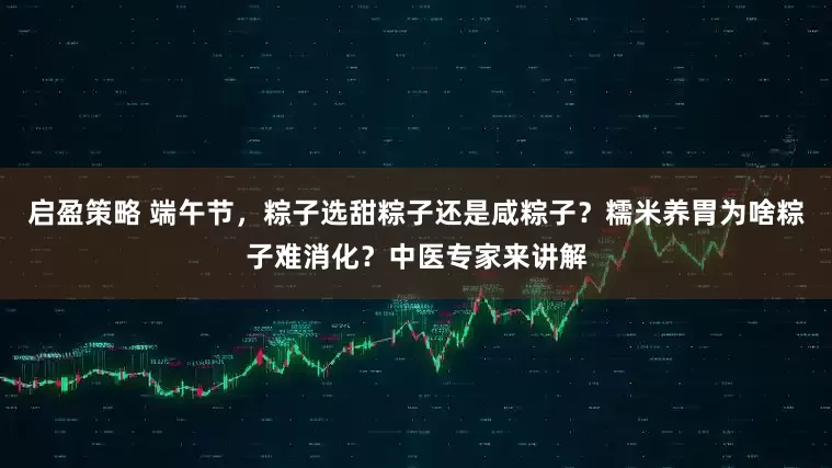 启盈策略 端午节，粽子选甜粽子还是咸粽子？糯米养胃为啥粽子难消化？中医专家来讲解